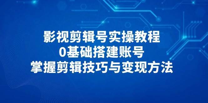 影视剪辑号实操教程，0基础搭建账号，掌握剪辑技巧与变现方法-旺仔资源库