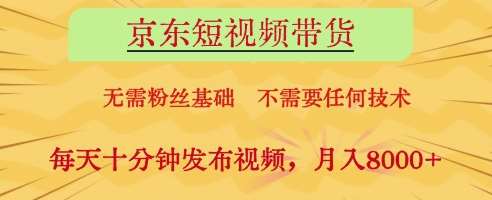 京东短视频带货，无需粉丝基础，不需要任何技术，每天十分钟发布视频，月入8k【揭秘】-旺仔资源库