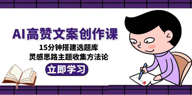 AI高赞文案创作课，15分钟搭建选题库，灵感思路主题收集方法论-旺仔资源库