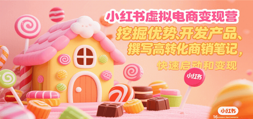 小红书虚拟电商变现营，挖掘优势、开发产品、撰写高转化商销笔记，快速启动和变现-旺仔资源库