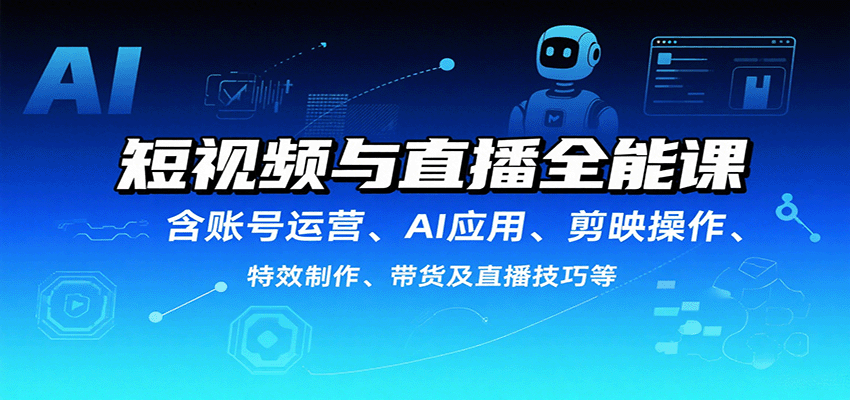 短视频与直播全能课，含账号运营、AI应用、剪映操作、特效制作、带货及直播技巧等-旺仔资源库