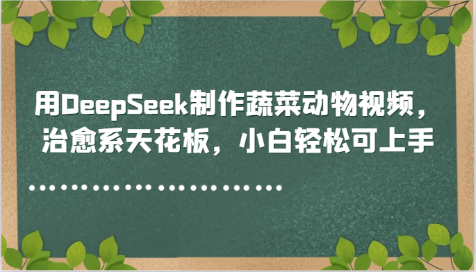 用DeepSeek制作蔬菜动物视频，治愈系天花板，小白轻松可上手-旺仔资源库