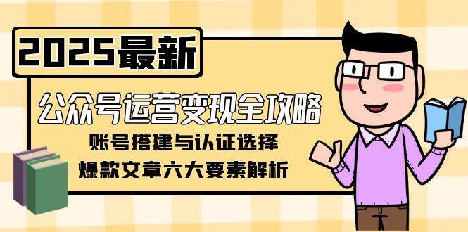 公众号运营变现全攻略,账号搭建与认证选择,爆款文章六大要素解析-旺仔资源库