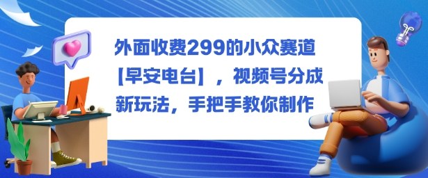 外面收费299的小众赛道【早安电台】，视频号分成新玩法，手把手教你制作-旺仔资源库
