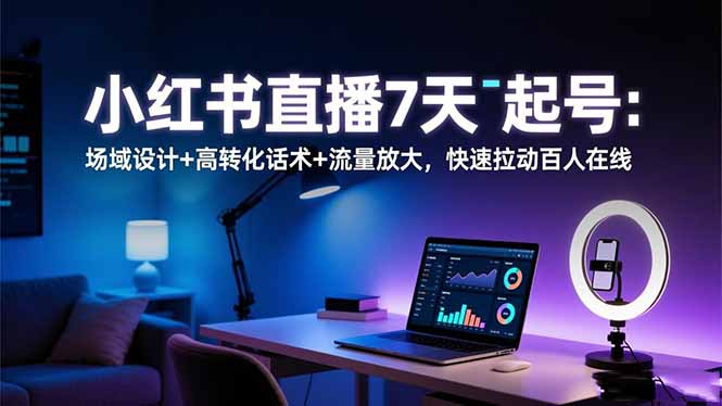 小红书直播7天起号:场域设计+高转化话术+流量放大,快速拉动百人在线-旺仔资源库