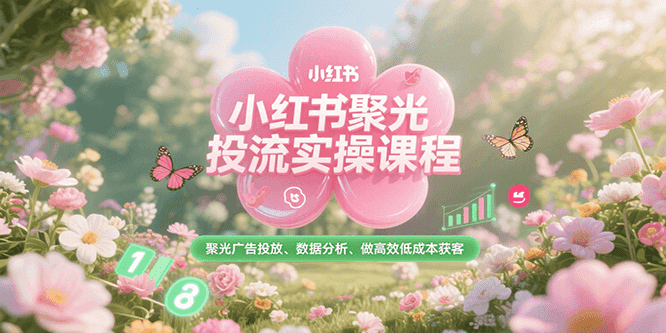 小红书聚光投流实操课程，聚光广告投放、数据分析、做高效低成本获客-旺仔资源库