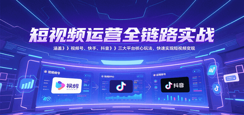 短视频运营全链路实战，涵盖视频号、快手、抖音三大平台核心玩法，快速实现变现！-旺仔资源库