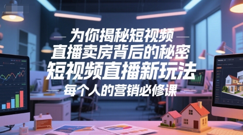 为你揭秘短视频直播卖房背后的秘密，短视频直播新玩法，每个人的营销必修课-旺仔资源库