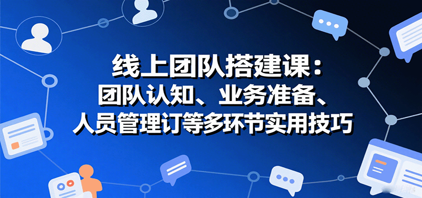线上团队搭建课：团队认知、业务准备、人员管理、协议签订等多环节实用技巧-旺仔资源库