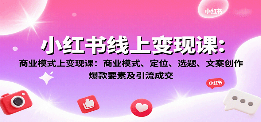 小红书线上变现课：商业模式、定位、选题、文案创作、爆款要素及引流成交-旺仔资源库