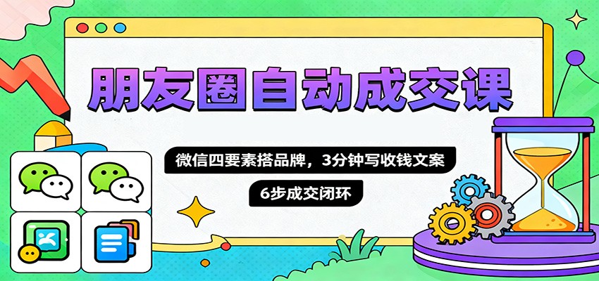 朋友圈自动成交课，微信四要素搭品牌，3分钟写收钱文案，6步成交闭环-旺仔资源库