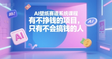 AI壁纸赛道系统课程，有不挣钱的项目，只有不会搞钱的人-旺仔资源库