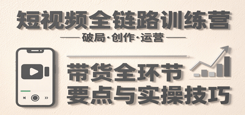 短视频全链路训练营：含破局、创作、运营、带货等多方面，详解各环节要点与实操技巧-旺仔资源库