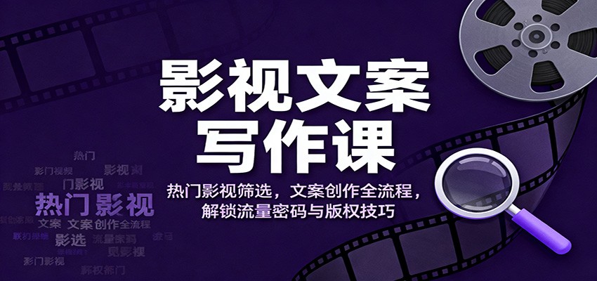 影视文案写作课：热门影视筛选，文案创作全流程，解锁流量密码与版权技巧-旺仔资源库