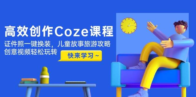 高效创作Coze课程，证件照一键换装，儿童故事旅游攻略，创意视频轻松玩转-旺仔资源库