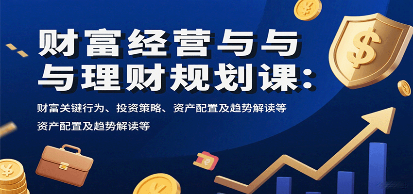 财富经营与理财规划课：财富关键行为、投资策略、资产配置及趋势解读等-旺仔资源库