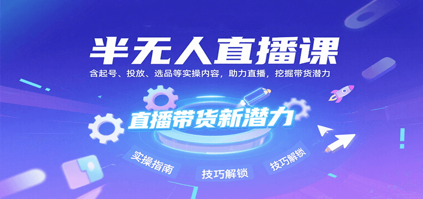半无人直播课：含起号、投放、选品等实操内容，挖掘直播带货潜力(更新8月)-旺仔资源库