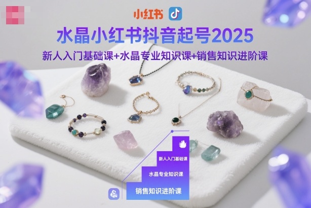 水晶小红书抖音起号2025，新人入门基础课+水晶专业知识课+销售知识进阶课-旺仔资源库