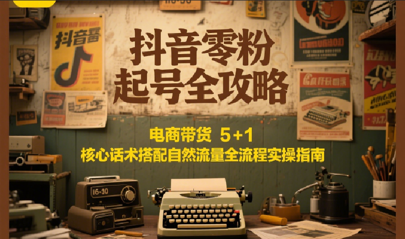 抖音零粉起号全攻略：电商带货 5+1 核心话术搭配自然流量全流程实操指南-旺仔资源库