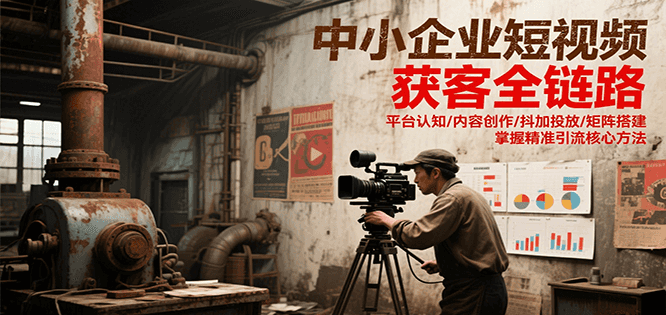 中小企业短视频获客全链路，平台认知/内容创作/抖加投放/矩阵搭建，精准引流核心方法-旺仔资源库