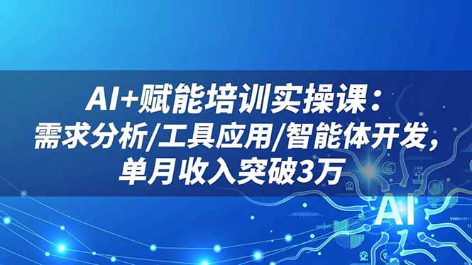 AI+赋能培训实操课:需求分析/工具应用/智能体开发,单月收入突破3万-旺仔资源库