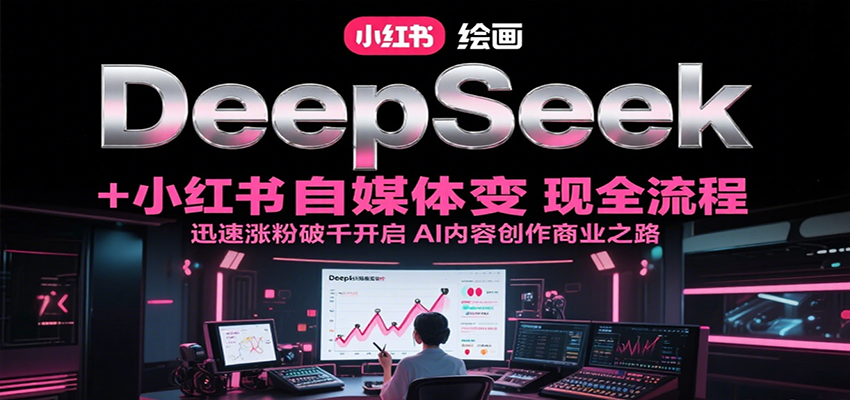 DeepSeek绘画+小红书自媒体变现全流程，迅速涨粉破千开启AI内容创作商业之路-旺仔资源库