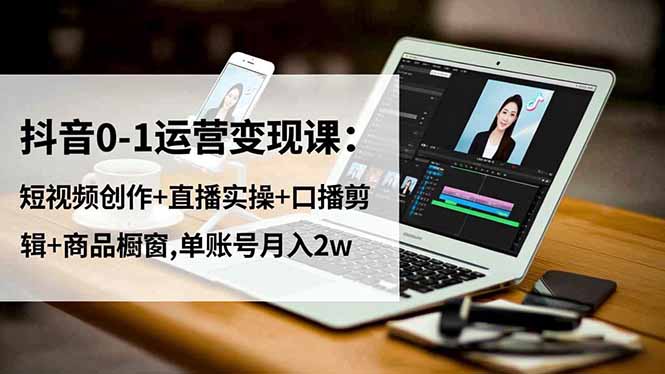 抖音0-1运营变现课：短视频创作+直播实操+口播剪辑+商品橱窗,单账号月入2w-旺仔资源库