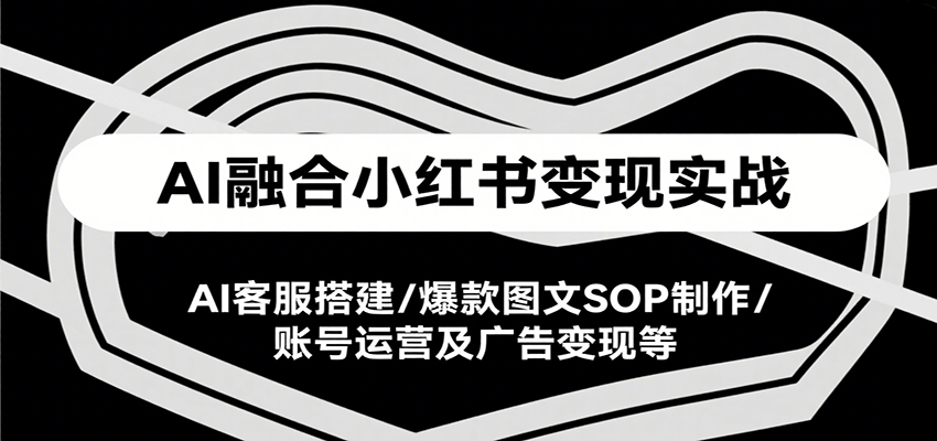 AI融合小红书变现实战课，AI客服搭建/爆款图文SOP制作/账号运营及广告变现等-旺仔资源库