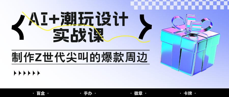AI+潮玩设计实战课：手把手教你制作Z世代尖叫的爆款周边，自媒体人必学印钞术！-旺仔资源库