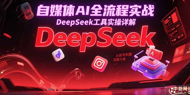 自媒体AI全流程实战，DeepSeek工具实操详解，从起号到变现完整方案-旺仔资源库