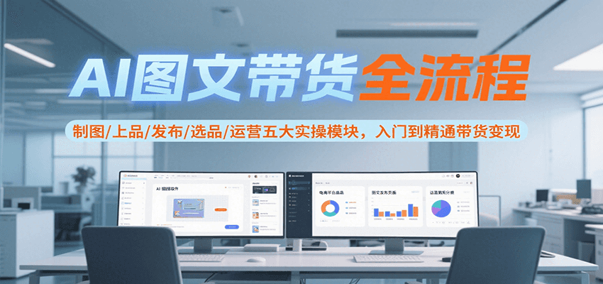 AI图文带货全流程,制图/上品/发布/选品/运营五大实操模块,入门到精通带货变现-旺仔资源库