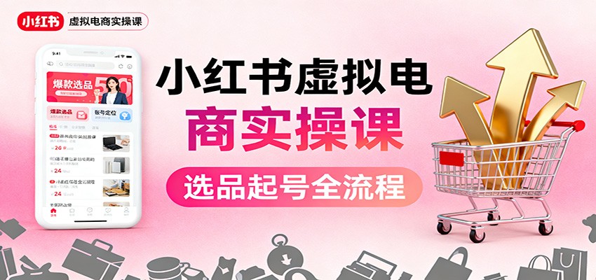 小红书虚拟电商实操课：选品起号+AI 内容创作+店铺运营+引流私域+自动化发笔记-旺仔资源库