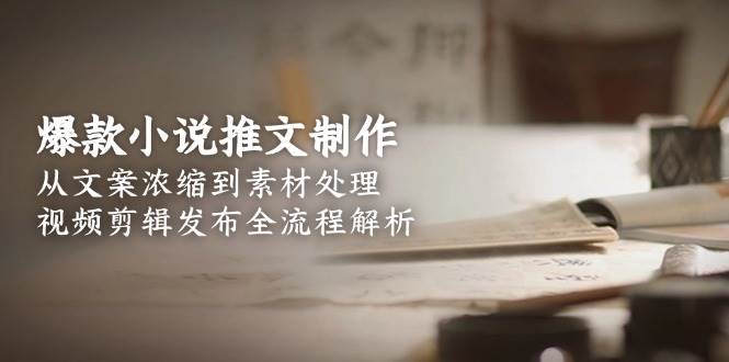 爆款小说推文制作，从文案浓缩到素材处理，视频剪辑发布全流程解析-旺仔资源库