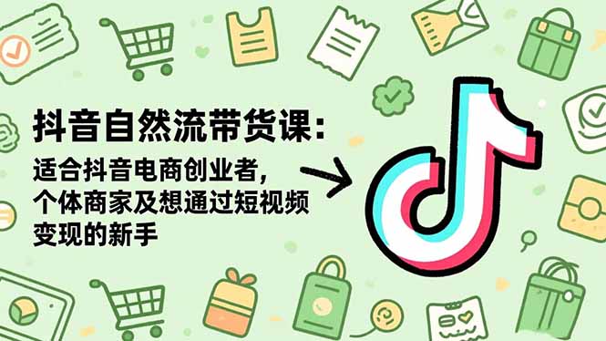 抖音自然流带货课:适合抖音电商创业者,个体商家及想通过短视频变现的新手-旺仔资源库