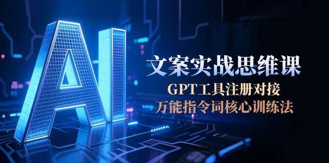 AI文案实战思维课，GPT工具注册对接，万能指令词核心训练法-旺仔资源库
