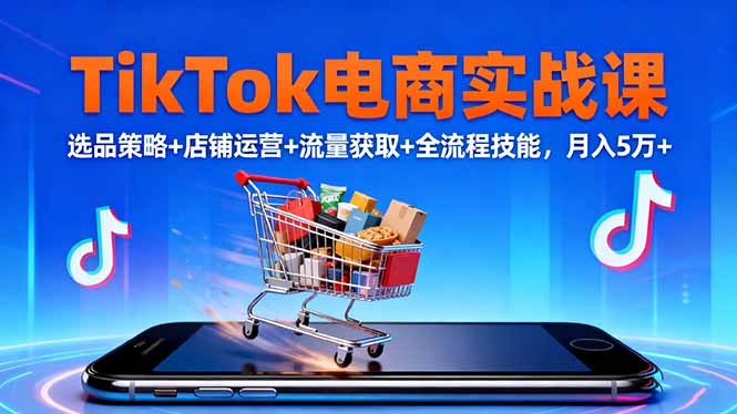 TikTok电商实战课10月，选品策略+店铺运营+流量获取+全流程技能，月入5万+-旺仔资源库