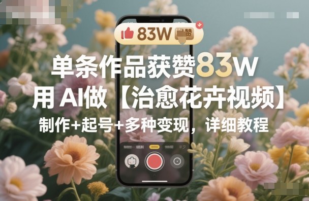 单条作品获赞83W，用AI做【治愈花卉视频】，制作+起号+多种变现，详细教程-旺仔资源库