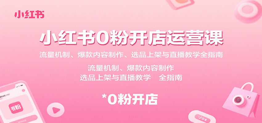 小红书0粉开店运营课：流量机制、爆款内容制作、选品上架与直播教学全指南-旺仔资源库