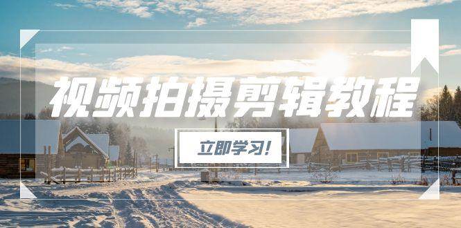 视频拍摄剪辑教程，从基础操作到进阶，爆款视频全流程生产术-旺仔资源库