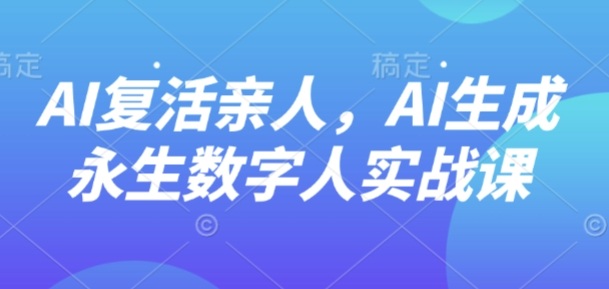 AI“复活”亲人，AI生成永生数字人实战课-旺仔资源库