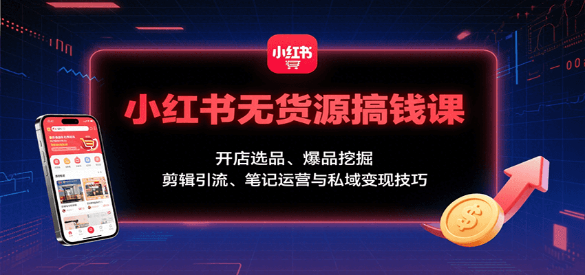 小红书无货源搞钱课：开店选品、爆品挖掘，剪辑引流、笔记运营与私域变现技巧-旺仔资源库