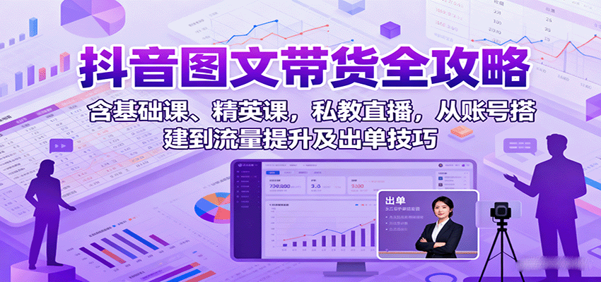 抖音图文带货全攻略：含基础课、精英课，私教直播，从账号搭建到流量提升及出单技巧-旺仔资源库