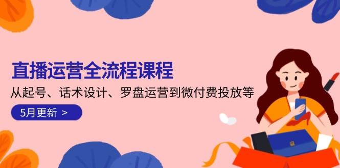 直播运营全流程课程-5月更新：从起号、话术设计、罗盘运营到微付费投放等-旺仔资源库
