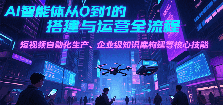 AI智能体从0到1的搭建与运营全流程，短视频自动化生产、企业级知识库构建等核心技能-旺仔资源库