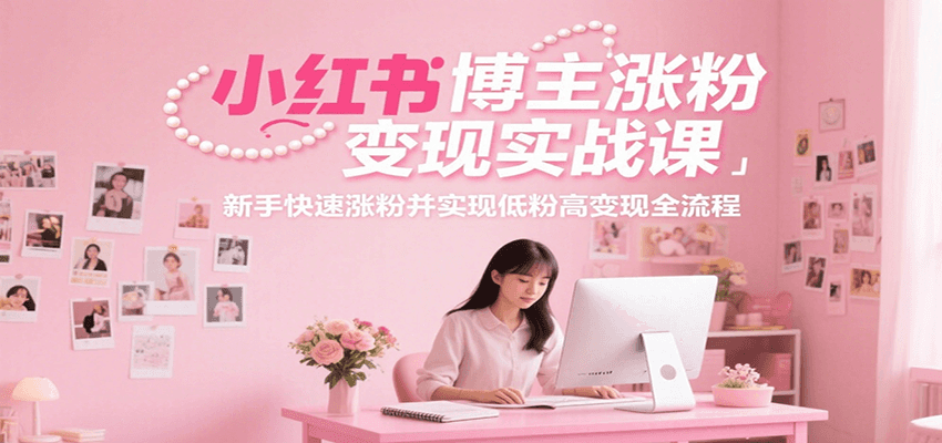 小红书博主涨粉变现实战课，新手快速涨粉并实现低粉高变现全流程-旺仔资源库