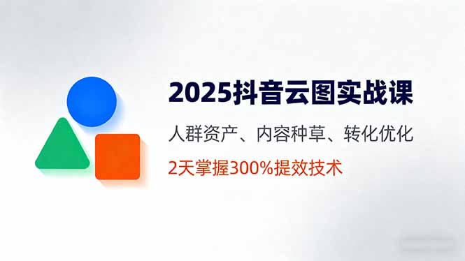 2025抖音云图实战课，人群资产、内容种草、转化优化，2天掌握300%提效技术-旺仔资源库