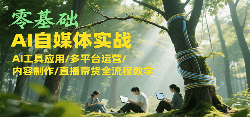 零基础AI自媒体实战，AI工具应用/多平台运营/内容制作/直播带货全流程教学-旺仔资源库