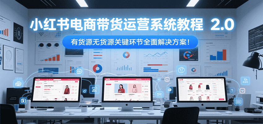 小红书电商带货运营系统教程2.0，有货源无货源关键环节全面解决方案！-旺仔资源库