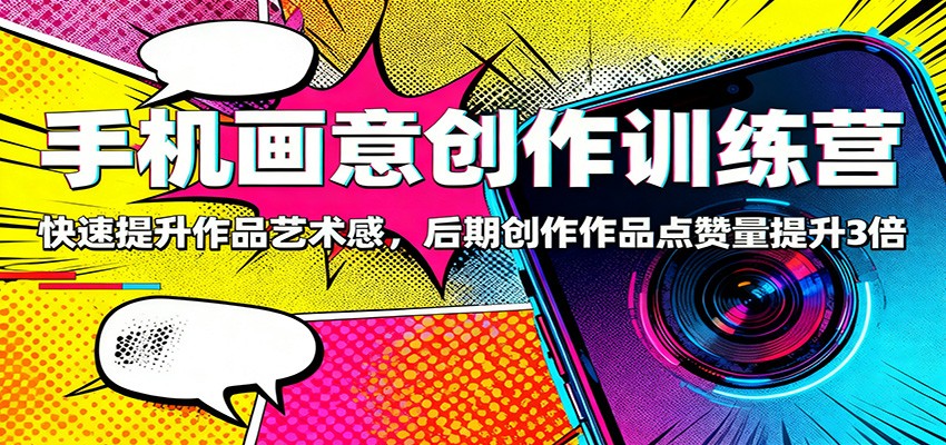 手机画意创作训练营：快速提升作品艺术感，后期创作作品点赞量提升3倍-旺仔资源库