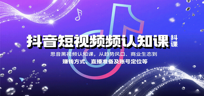 抖音短视频认知课，从趋势风口、商业生态到赚钱方式、直播准备及账号定位等-旺仔资源库